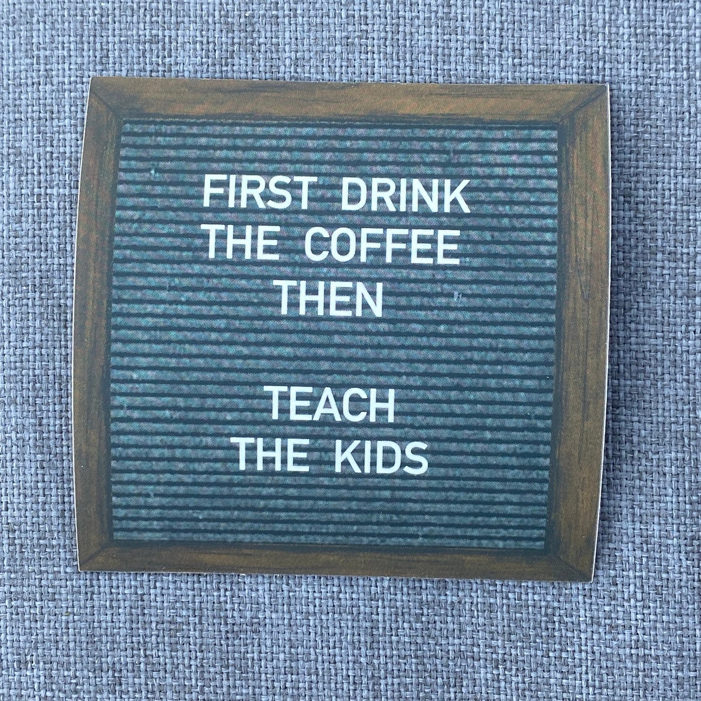 "FIRST DRINK COFFEE THEN TEACH KIDS"- felt board sticker